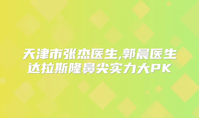天津市张杰医生,郭晨医生达拉斯隆鼻尖实力大PK
