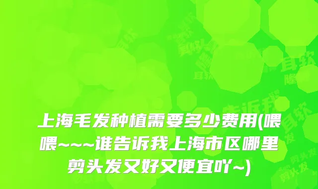 上海毛发种植需要多少费用(喂喂~~~谁告诉我上海市区哪里剪头发又好又便宜吖~)
