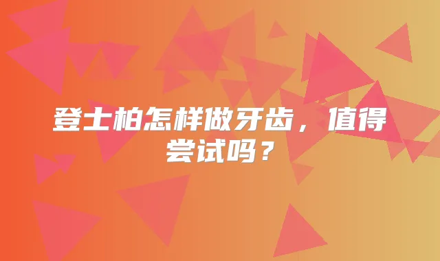 登士柏怎样做牙齿,值得尝试吗?