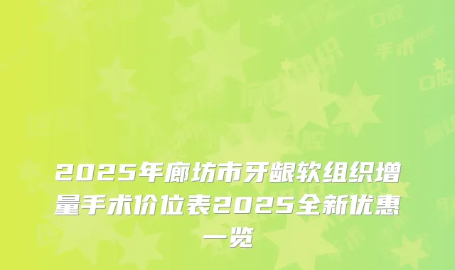 2025年廊坊市牙龈软组织增量手术价位表2025全新优惠一览