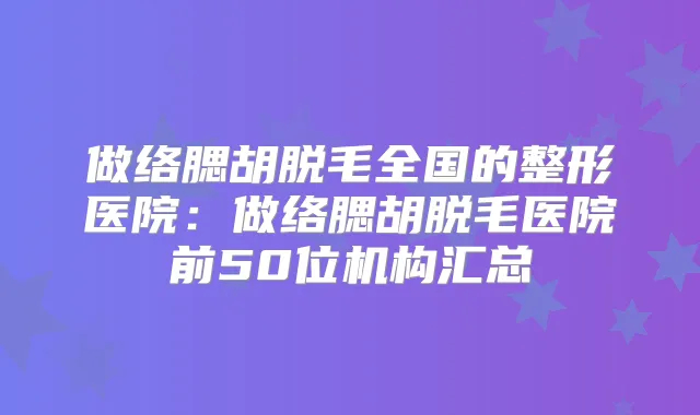 做络腮胡脱毛全国的整形医院:做络腮胡脱毛医院前50位机构汇总
