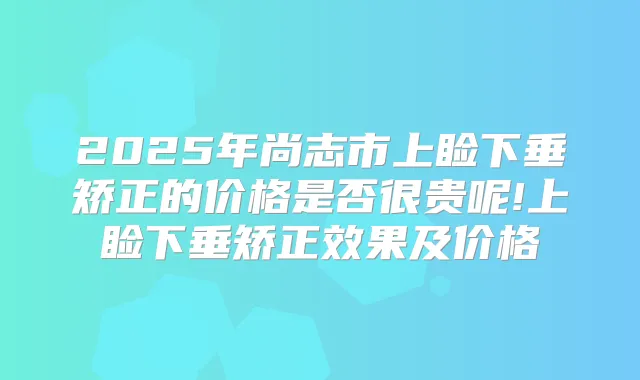 2025年尚志市上睑下垂矫正的价格是否很贵呢!上睑下垂矫正效果及价格