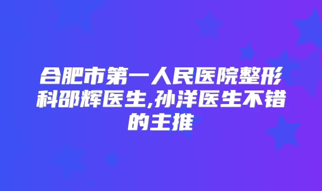 合肥市第一人民医院整形科邵辉医生,孙洋医生不错的主推