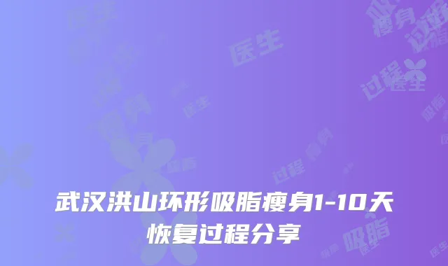 武汉洪山环形吸脂瘦身1-10天恢复过程分享