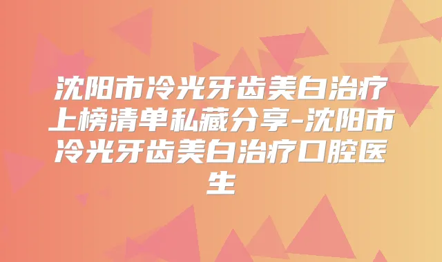 沈阳市冷光牙齿美白上榜清单私藏分享-沈阳市冷光牙齿美白口腔医生