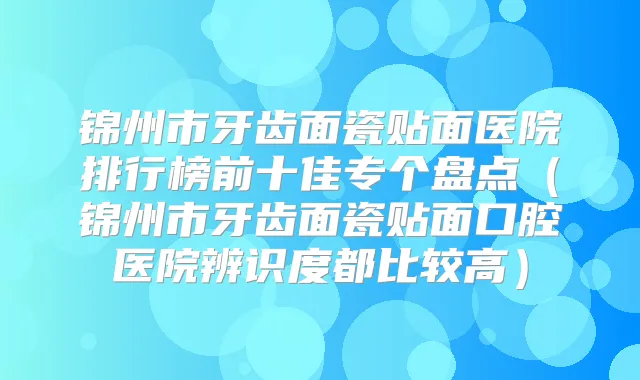 锦州市牙齿面瓷贴面医院排行榜前十佳专个盘点(锦州市牙齿面瓷贴面口腔医院辨识度都比较高)