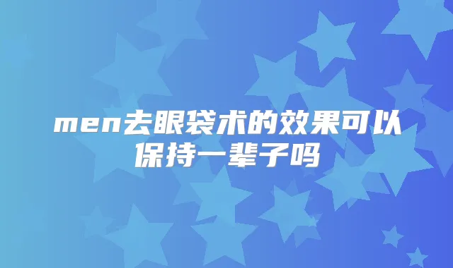 men去眼袋术的效果可以保持一辈子吗