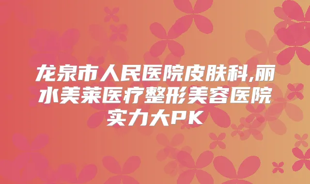 龙泉市人民医院皮肤科,丽水美莱医疗整形美容医院实力大PK