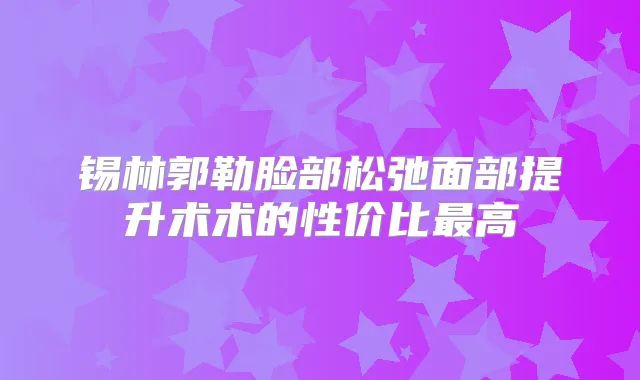 锡林郭勒脸部松弛面部提升术术的性价比高
