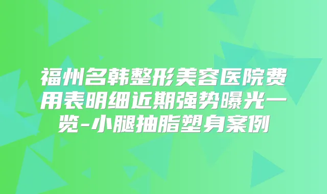 福州名韩整形美容医院费用表明细近期强势曝光一览-小腿抽脂塑身案例