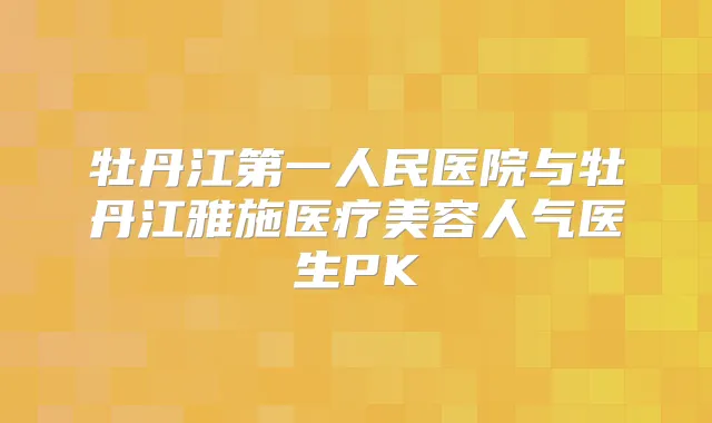 牡丹江第一人民医院与牡丹江雅施医疗美容人气医生PK