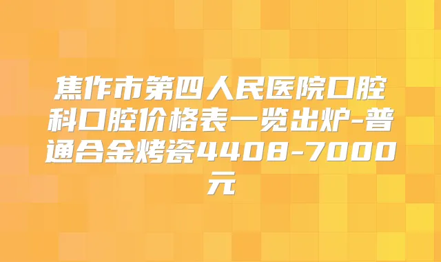 焦作市第四人民医院口腔科口腔价格表一览出炉-普通合金烤瓷4408-7000元