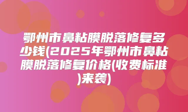 鄂州市鼻粘膜脱落修复多少钱(2025年鄂州市鼻粘膜脱落修复价格(收费标准)来袭)