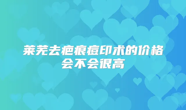 莱芜去疤痕痘印术的价格会不会很高