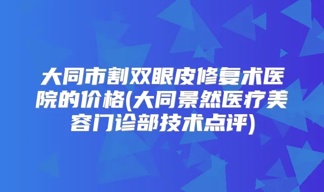 大同市割双眼皮修复术医院的价格(大同景然医疗美容门诊部技术点评)