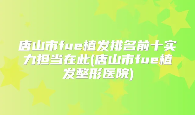 唐山市fue植发排名前十实力担当在此(唐山市fue植发整形医院)