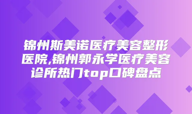 锦州斯美诺医疗美容整形医院,锦州郭永学医疗美容诊所热门top口碑盘点