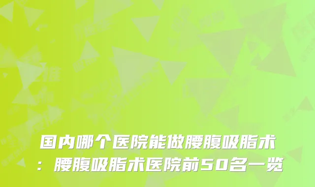 国内哪个医院能做腰腹吸脂术:腰腹吸脂术医院前50名一览