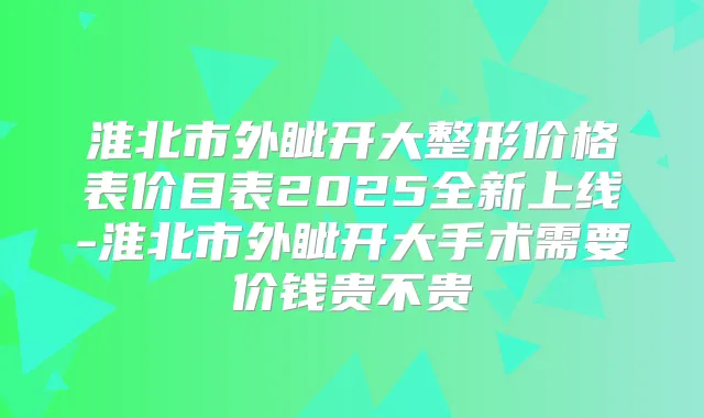 淮北市外眦开大整形价格表价目表2025全新上线-淮北市外眦开大手术需要价钱贵不贵