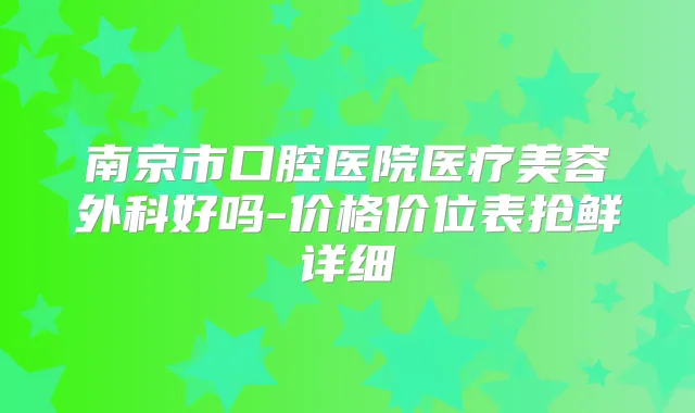 南京市口腔医院医疗美容外科好吗-价格价位表抢鲜详细