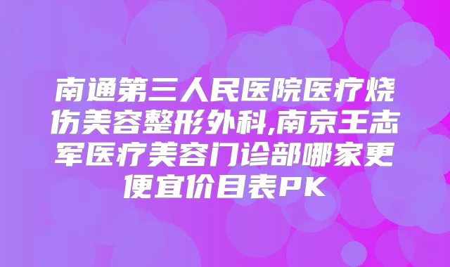 南通第三人民医院医疗烧伤美容整形外科,南京王志军医疗美容门诊部哪家更便宜价目表PK