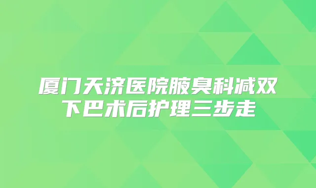厦门天济医院腋臭科减双下巴术后护理三步走