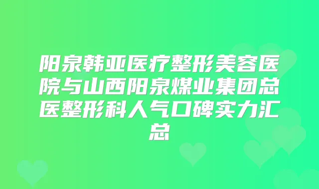 阳泉韩亚医疗整形美容医院与山西阳泉煤业集团总医整形科人气口碑实力汇总