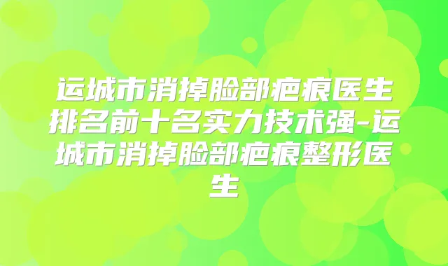 运城市消掉脸部疤痕医生排名前十名实力技术强-运城市消掉脸部疤痕整形医生