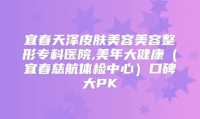 宜春天泽皮肤美容美容整形专科医院,美年大健康（宜春慈航体检中心）口碑大PK