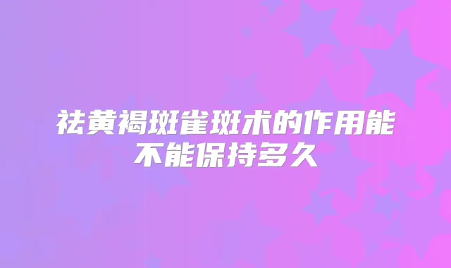 祛黄褐斑雀斑术的作用能不能保持多久