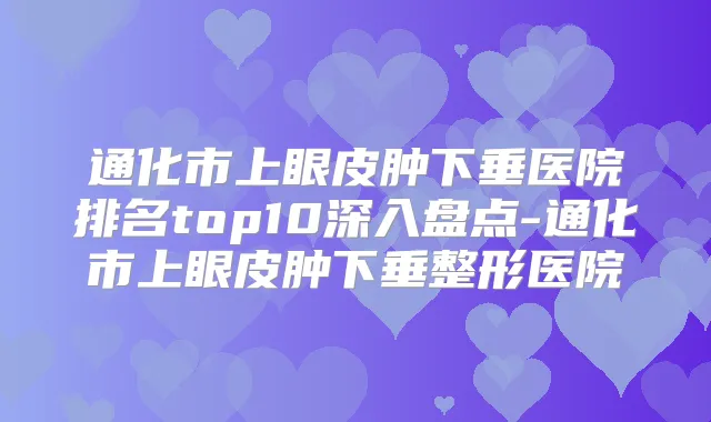 通化市上眼皮肿下垂医院排名top10深入盘点-通化市上眼皮肿下垂整形医院