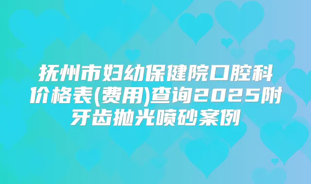 抚州市妇幼保健院口腔科价格表(费用)查询2025附牙齿抛光喷砂案例