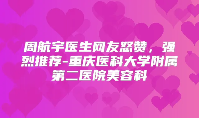 周航宇医生网友怒赞,强烈推荐-重庆医科大学附属第二医院美容科