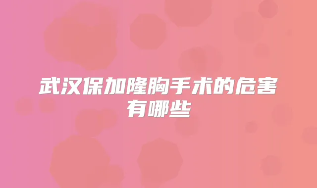 武汉保加隆胸手术的危害有哪些
