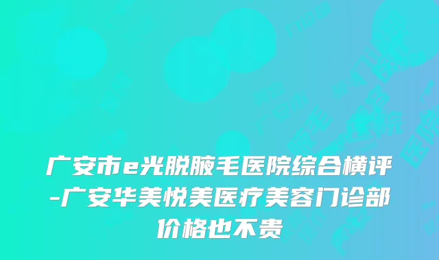 广安市e光脱腋毛医院综合横评-广安华美悦美医疗美容门诊部价格也不贵