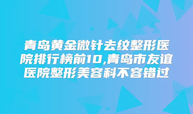 青岛黄金微针去纹整形医院排行榜前10,青岛市友谊医院整形美容科不容错过