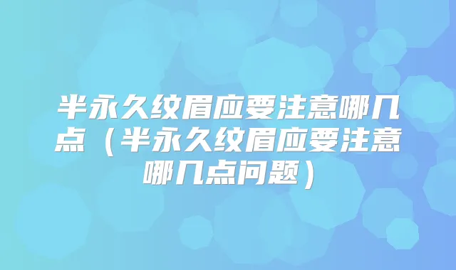 半永久纹眉应要注意哪几点(半永久纹眉应要注意哪几点问题)