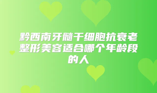 黔西南牙髓干细胞抗衰老整形美容适合哪个年龄段的人