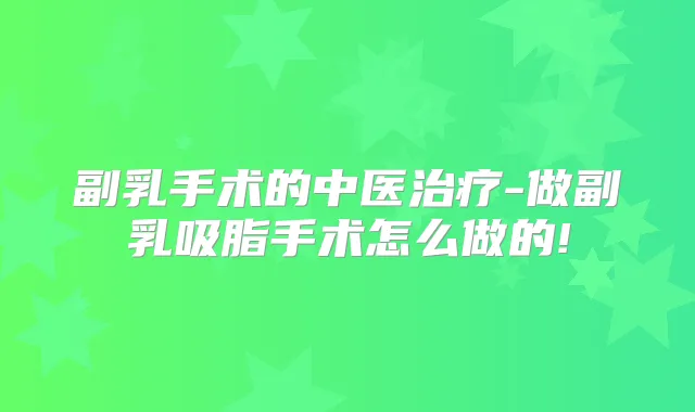 副乳手术的中医-做副乳吸脂手术怎么做的!