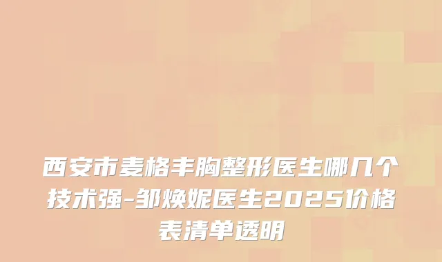 西安市麦格丰胸整形医生哪几个技术强-邹焕妮医生2025价格表清单透明