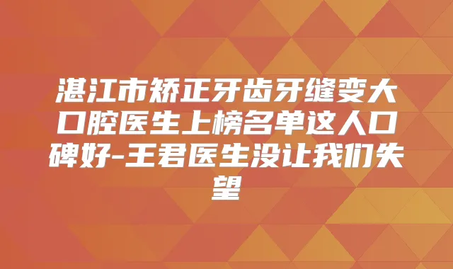 湛江市矫正牙齿牙缝变大口腔医生上榜名单这人口碑好-王君医生没让我们失望