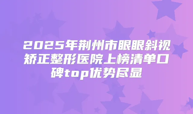 2025年荆州市眼眼斜视矫正整形医院上榜清单口碑top优势尽显