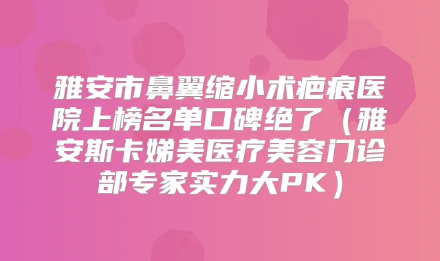 雅安市鼻翼缩小术疤痕医院上榜名单口碑绝了（雅安斯卡娣美医疗美容门诊部专家实力大PK）