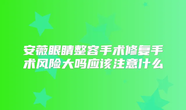 安薇眼睛整容手术修复手术风险大吗应该注意什么