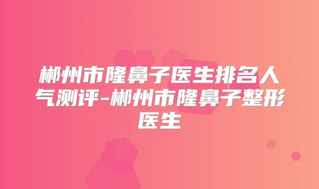 郴州市隆鼻子医生排名人气测评-郴州市隆鼻子整形医生
