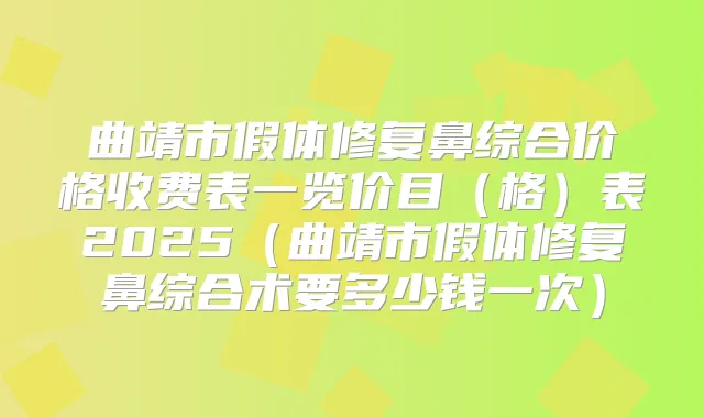title="曲靖市假体修复鼻综合价格收费表一览价目（格）表2025（曲靖市假体修复鼻综合术要多少钱一次）"