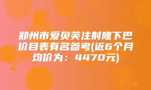 郑州市爱贝芙注射隆下巴价目表有名参考(近6个月均价为：4470元)