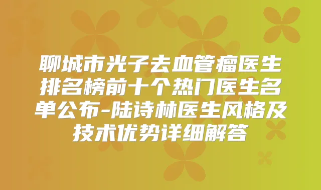 聊城市光子去血管瘤医生排名榜前十个热门医生名单公布-陆诗林医生风格及技术优势详细解答