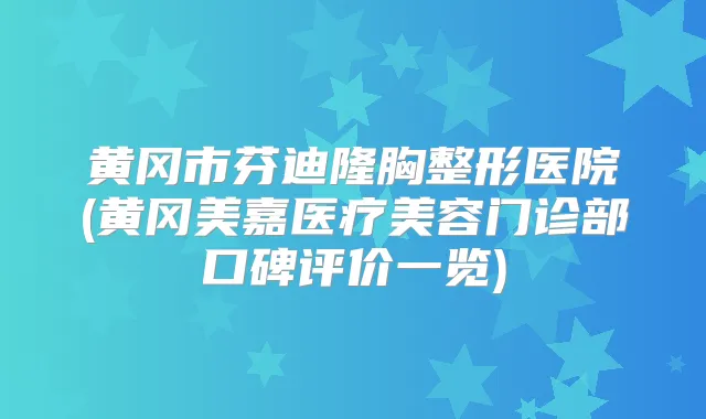 黄冈市芬迪隆胸整形医院(黄冈美嘉医疗美容门诊部口碑评价一览)