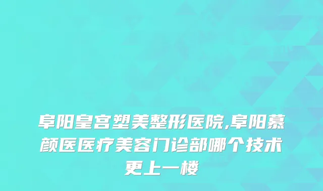 阜阳皇宫塑美整形医院,阜阳慕颜医医疗美容门诊部哪个技术更上一楼
